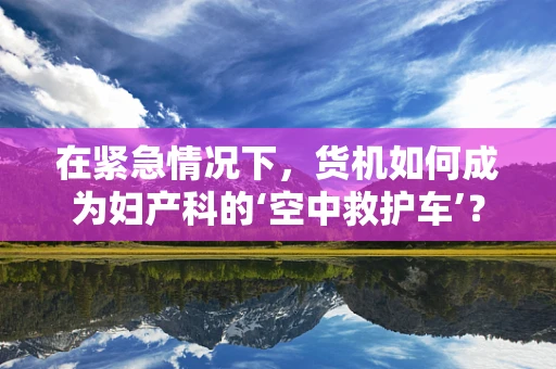 在紧急情况下，货机如何成为妇产科的‘空中救护车’？