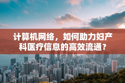 计算机网络，如何助力妇产科医疗信息的高效流通？