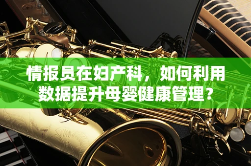 情报员在妇产科，如何利用数据提升母婴健康管理？