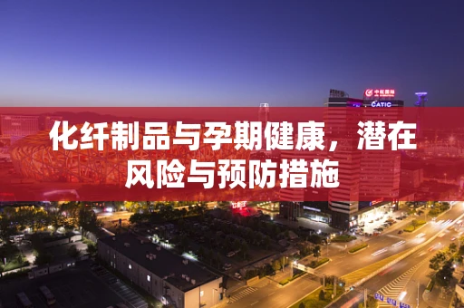 化纤制品与孕期健康，潜在风险与预防措施