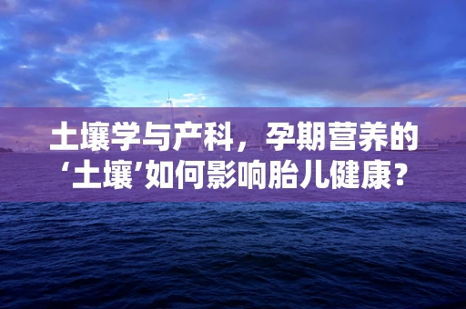土壤学与产科，孕期营养的‘土壤’如何影响胎儿健康？