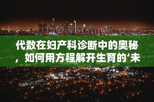 代数在妇产科诊断中的奥秘，如何用方程解开生育的‘未知数’？