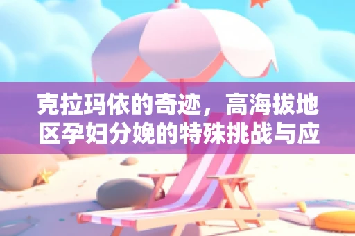 克拉玛依的奇迹，高海拔地区孕妇分娩的特殊挑战与应对策略