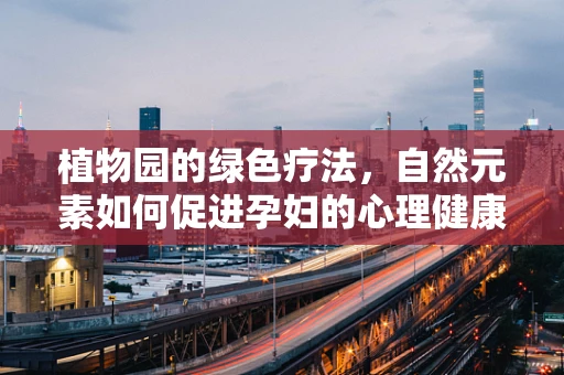 植物园的绿色疗法，自然元素如何促进孕妇的心理健康？