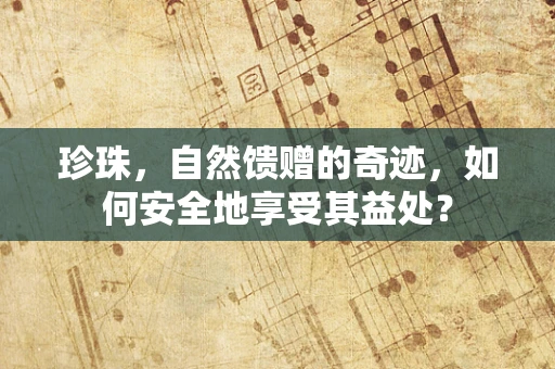 珍珠，自然馈赠的奇迹，如何安全地享受其益处？