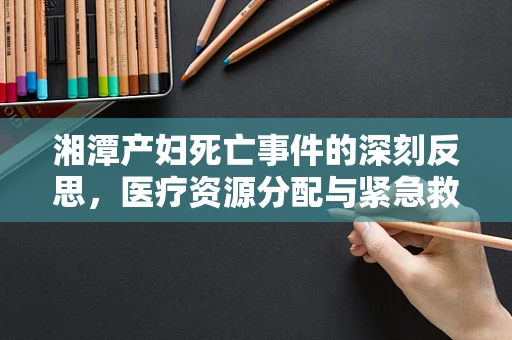 湘潭产妇死亡事件的深刻反思，医疗资源分配与紧急救治措施的挑战