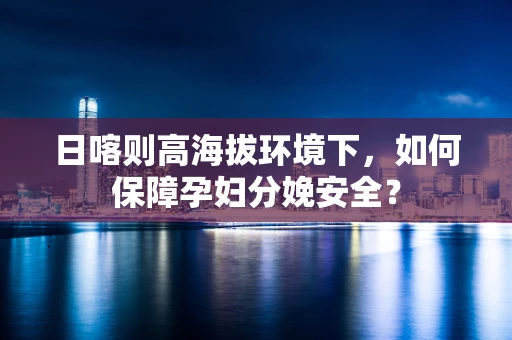日喀则高海拔环境下，如何保障孕妇分娩安全？