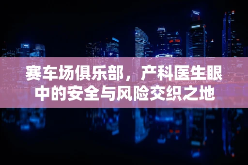 赛车场俱乐部，产科医生眼中的安全与风险交织之地