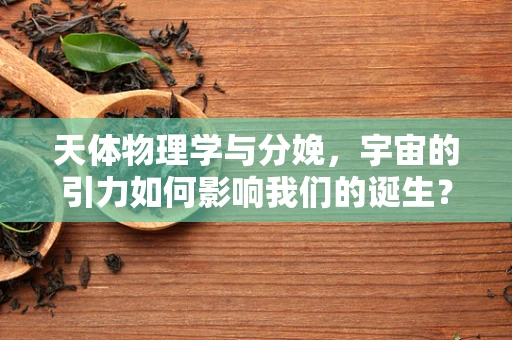 天体物理学与分娩，宇宙的引力如何影响我们的诞生？