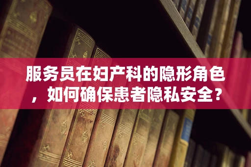 服务员在妇产科的隐形角色，如何确保患者隐私安全？