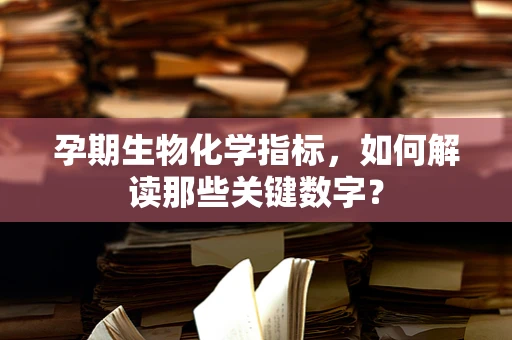 孕期生物化学指标，如何解读那些关键数字？