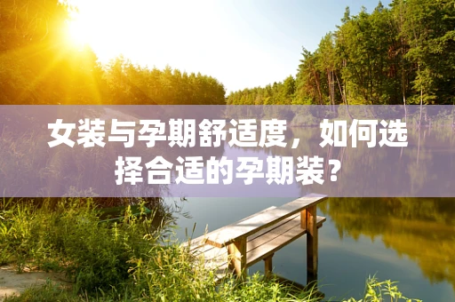 女装与孕期舒适度，如何选择合适的孕期装？