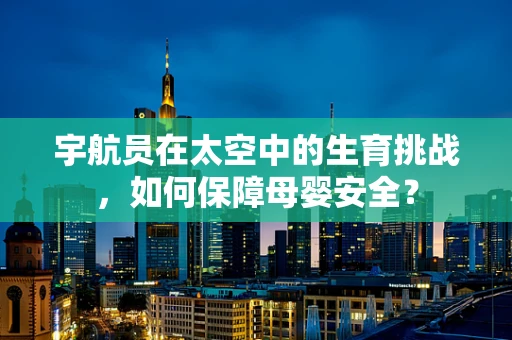 宇航员在太空中的生育挑战，如何保障母婴安全？