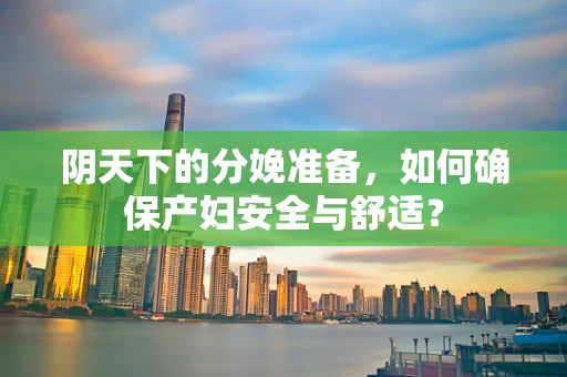 阴天下的分娩准备，如何确保产妇安全与舒适？