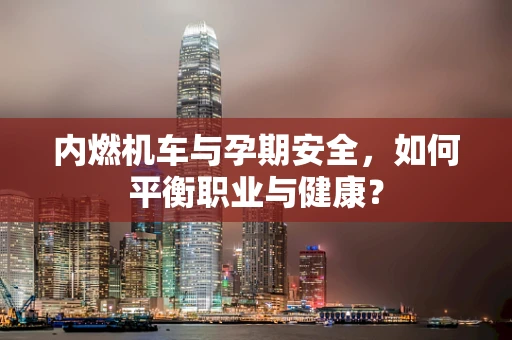 内燃机车与孕期安全，如何平衡职业与健康？