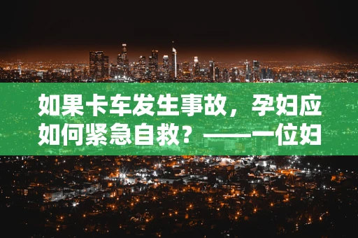 如果卡车发生事故，孕妇应如何紧急自救？——一位妇产科医生的专业建议