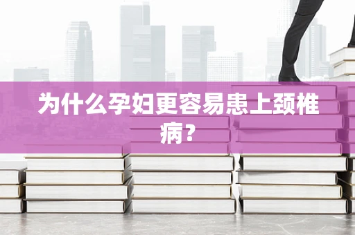 为什么孕妇更容易患上颈椎病？