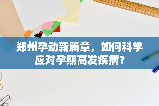 郑州孕动新篇章，如何科学应对孕期高发疾病？