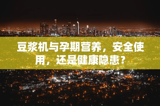 豆浆机与孕期营养，安全使用，还是健康隐患？