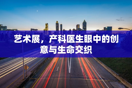 艺术展，产科医生眼中的创意与生命交织