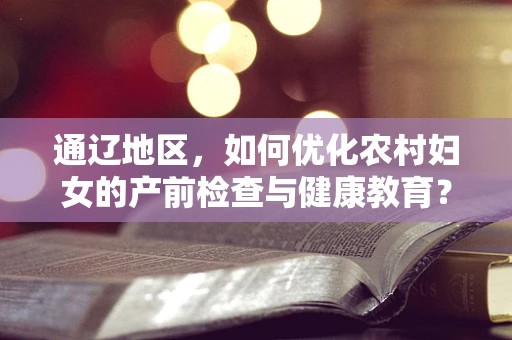 通辽地区，如何优化农村妇女的产前检查与健康教育？