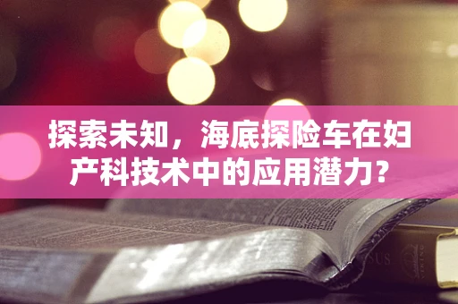探索未知，海底探险车在妇产科技术中的应用潜力？