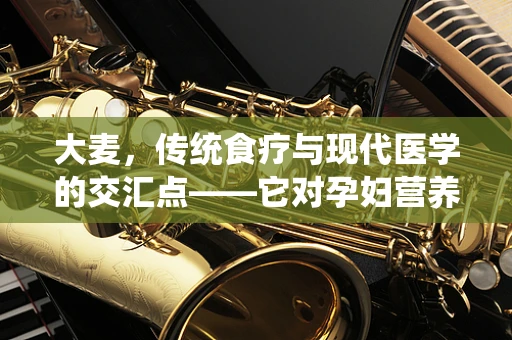 大麦，传统食疗与现代医学的交汇点——它对孕妇营养有何影响？