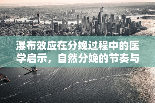 瀑布效应在分娩过程中的医学启示，自然分娩的节奏与力量控制