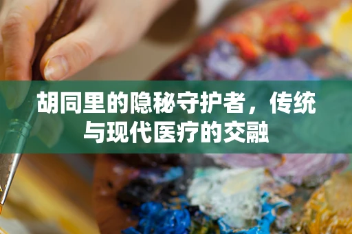 胡同里的隐秘守护者，传统与现代医疗的交融