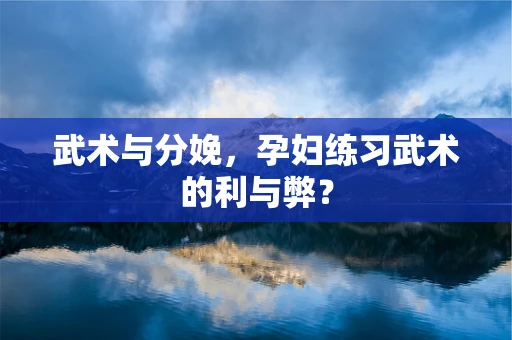 武术与分娩，孕妇练习武术的利与弊？