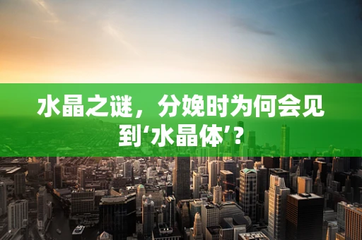 水晶之谜，分娩时为何会见到‘水晶体’？