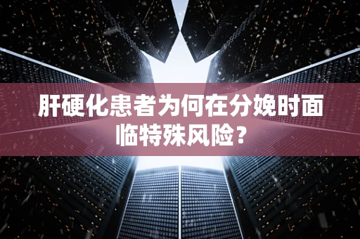 肝硬化患者为何在分娩时面临特殊风险？