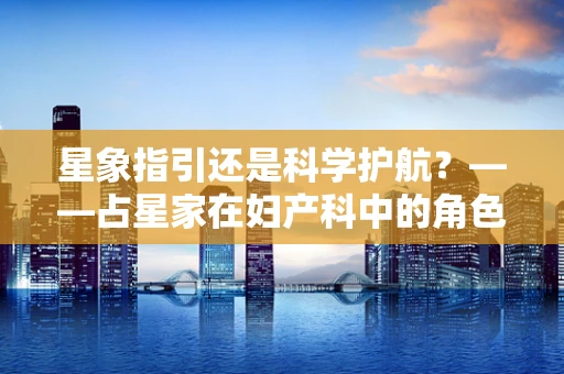 星象指引还是科学护航？——占星家在妇产科中的角色与界限