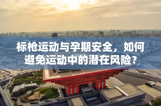 标枪运动与孕期安全，如何避免运动中的潜在风险？