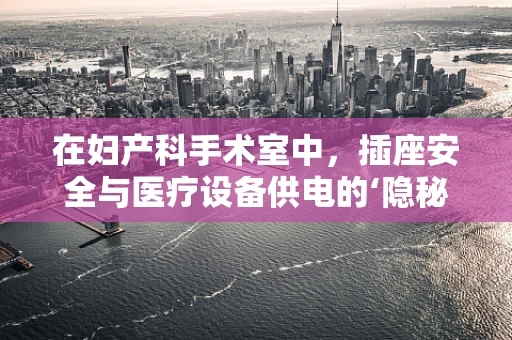 在妇产科手术室中，插座安全与医疗设备供电的‘隐秘’关系是什么？