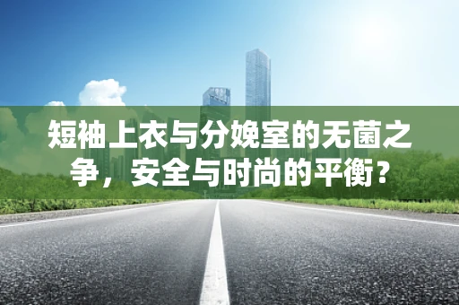 短袖上衣与分娩室的无菌之争，安全与时尚的平衡？
