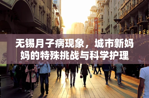 无锡月子病现象，城市新妈妈的特殊挑战与科学护理