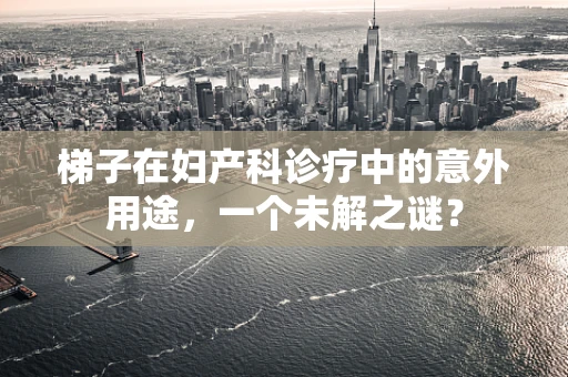 梯子在妇产科诊疗中的意外用途，一个未解之谜？