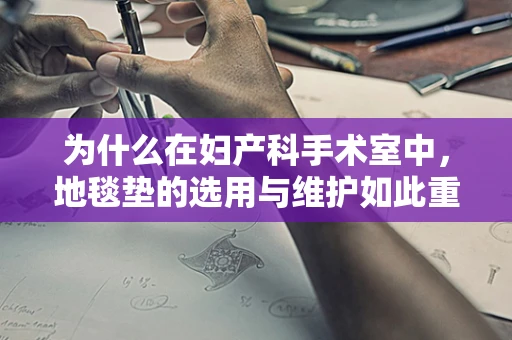 为什么在妇产科手术室中，地毯垫的选用与维护如此重要？