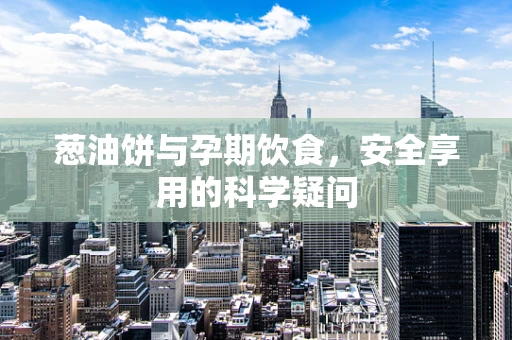 葱油饼与孕期饮食，安全享用的科学疑问