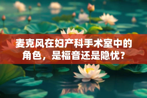 麦克风在妇产科手术室中的角色，是福音还是隐忧？