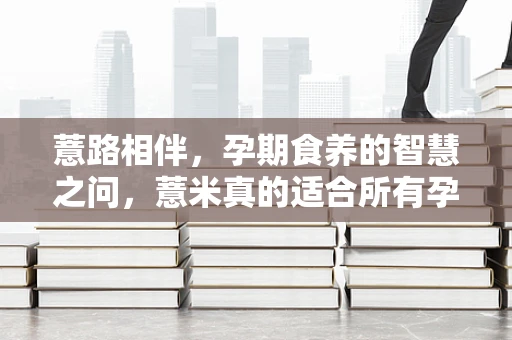 薏路相伴，孕期食养的智慧之问，薏米真的适合所有孕妇食用吗？