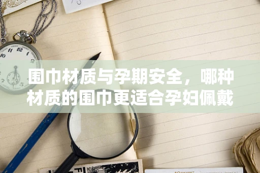 围巾材质与孕期安全，哪种材质的围巾更适合孕妇佩戴？