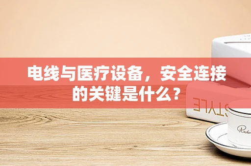 电线与医疗设备，安全连接的关键是什么？