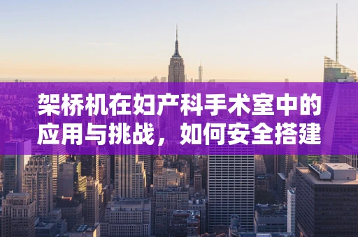 架桥机在妇产科手术室中的应用与挑战，如何安全搭建生命的桥梁？
