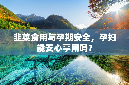 韭菜食用与孕期安全，孕妇能安心享用吗？