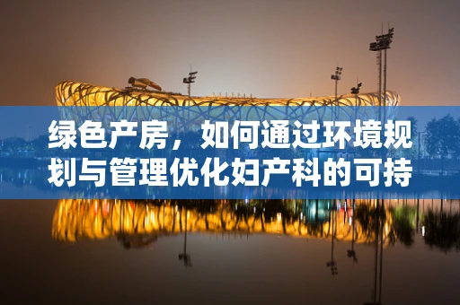 绿色产房，如何通过环境规划与管理优化妇产科的可持续发展？