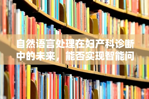 自然语言处理在妇产科诊断中的未来，能否实现智能问诊？