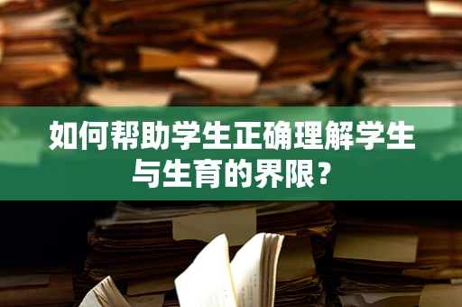 如何帮助学生正确理解学生与生育的界限？