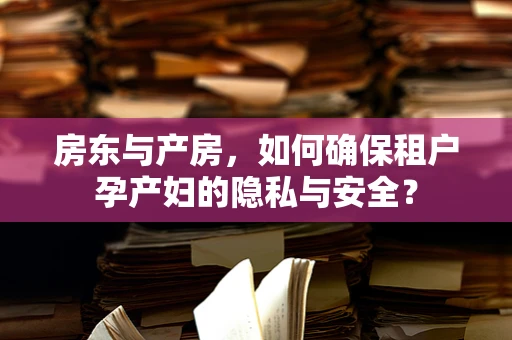 房东与产房，如何确保租户孕产妇的隐私与安全？